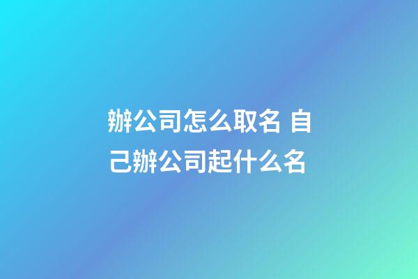 辦公司怎么取名 自己辦公司起什么名-第1張-公司起名-玄機(jī)派